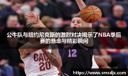 米兰公牛队与纽约尼克斯的激烈对决揭示了NBA季后赛的悬念与精彩瞬间