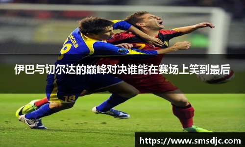 米兰伊巴与切尔达的巅峰对决谁能在赛场上笑到最后