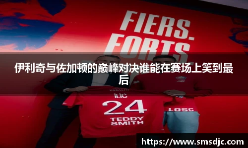 米兰伊利奇与佐加顿的巅峰对决谁能在赛场上笑到最后